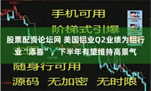 股票配资论坛网 美国铝业Q2业绩为铝行业“添喜”，下半年有望维持高景气