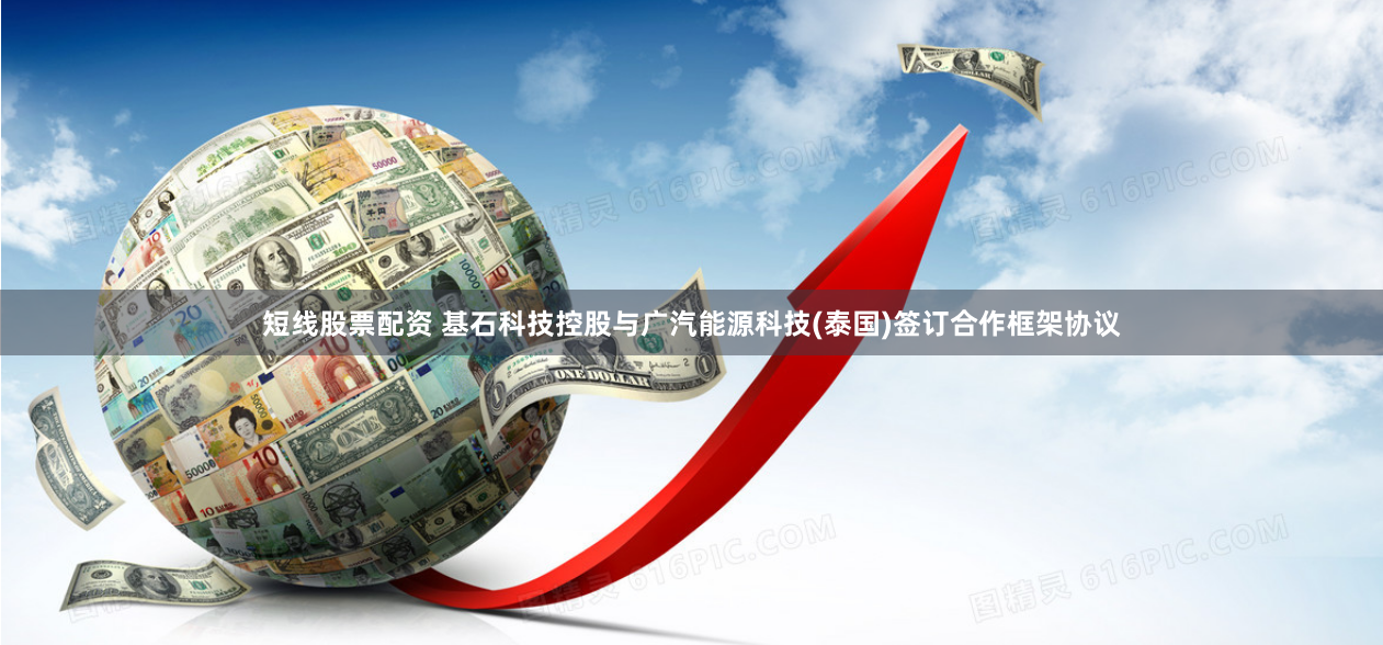 短线股票配资 基石科技控股与广汽能源科技(泰国)签订合作框架协议