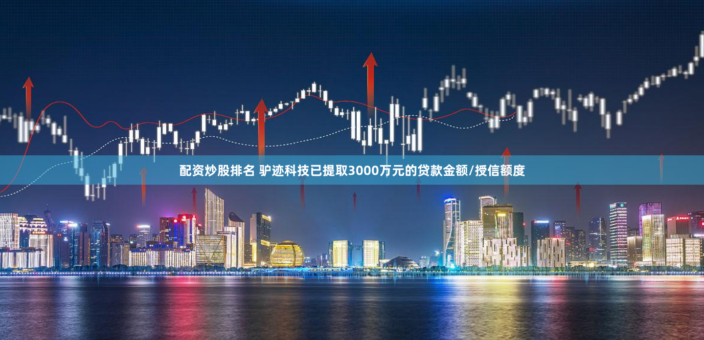 配资炒股排名 驴迹科技已提取3000万元的贷款金额/授信额度