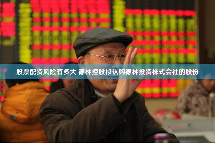 股票配资风险有多大 德林控股拟认购德林投资株式会社的股份
