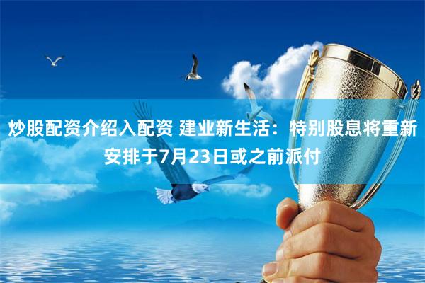 炒股配资介绍入配资 建业新生活：特别股息将重新安排于7月23日或之前派付