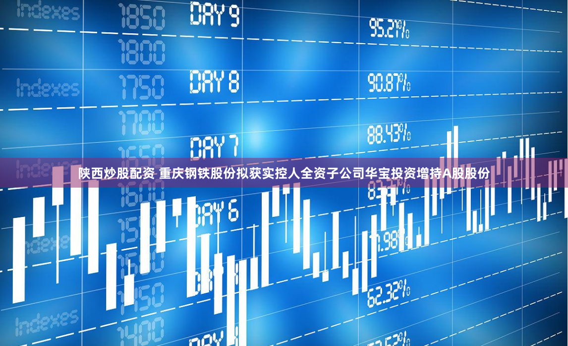 陕西炒股配资 重庆钢铁股份拟获实控人全资子公司华宝投资增持A股股份