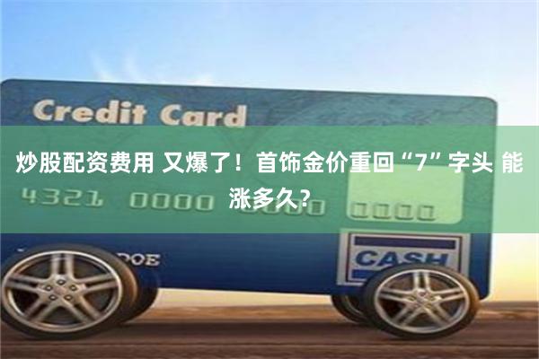 炒股配资费用 又爆了！首饰金价重回“7”字头 能涨多久？