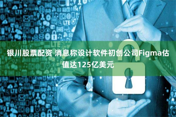 银川股票配资 消息称设计软件初创公司Figma估值达125亿美元
