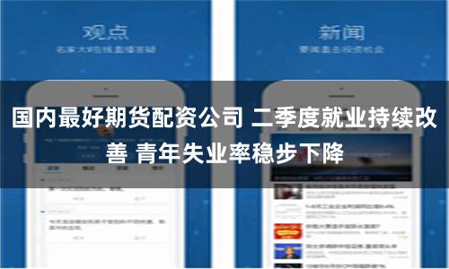 国内最好期货配资公司 二季度就业持续改善 青年失业率稳步下降