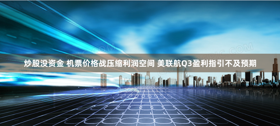 炒股没资金 机票价格战压缩利润空间 美联航Q3盈利指引不及预期