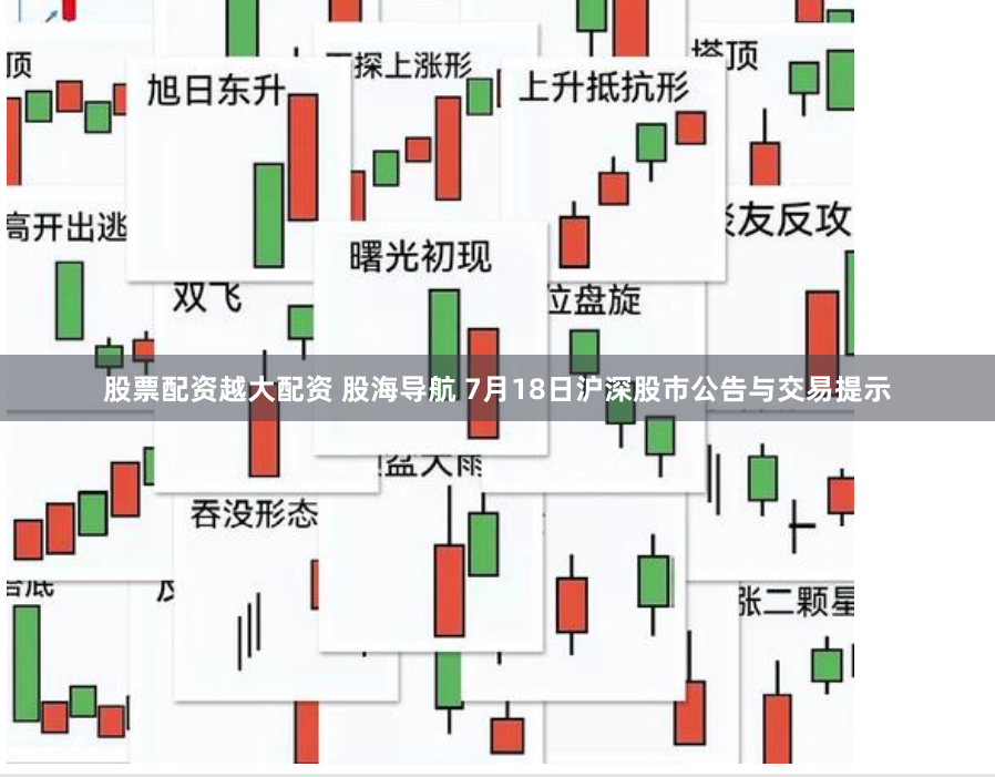 股票配资越大配资 股海导航 7月18日沪深股市公告与交易提示