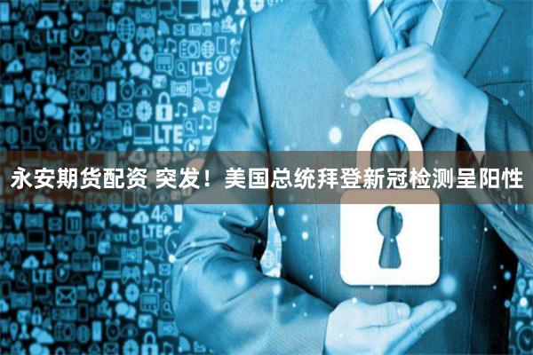 永安期货配资 突发！美国总统拜登新冠检测呈阳性