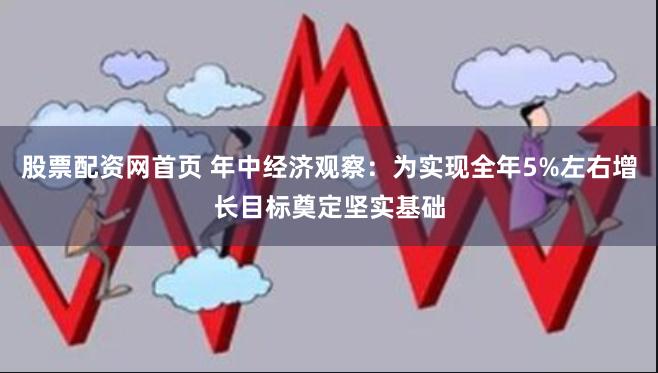 股票配资网首页 年中经济观察：为实现全年5%左右增长目标奠定坚实基础