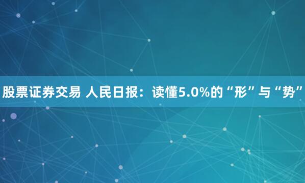 股票证券交易 人民日报：读懂5.0%的“形”与“势”