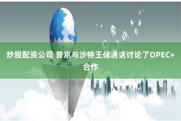 炒股配资公司 普京与沙特王储通话讨论了OPEC+合作