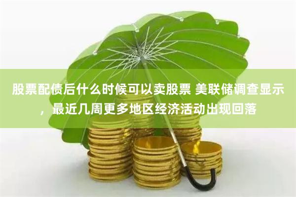 股票配债后什么时候可以卖股票 美联储调查显示，最近几周更多地区经济活动出现回落
