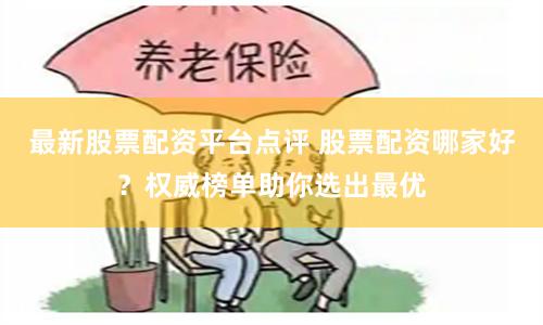最新股票配资平台点评 股票配资哪家好?权威榜单助你选出最优
