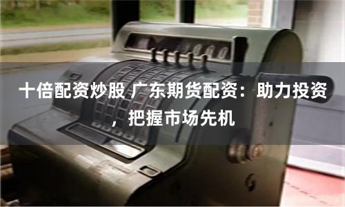 十倍配资炒股 广东期货配资：助力投资，把握市场先机