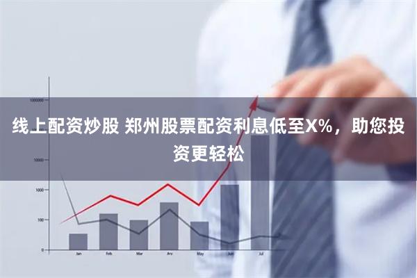 线上配资炒股 郑州股票配资利息低至X%，助您投资更轻松