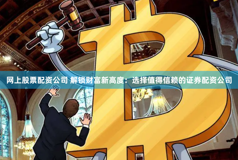网上股票配资公司 解锁财富新高度：选择值得信赖的证券配资公司