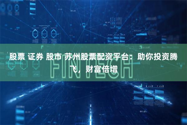 股票 证券 股市 苏州股票配资平台：助你投资腾飞，财富倍增
