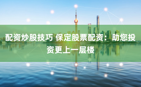 配资炒股技巧 保定股票配资：助您投资更上一层楼
