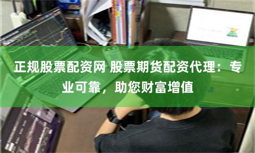 正规股票配资网 股票期货配资代理：专业可靠，助您财富增值