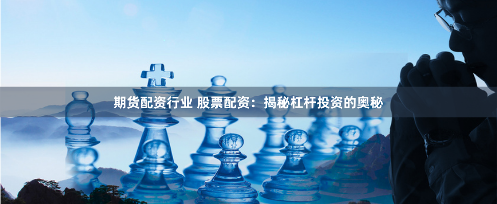 期货配资行业 股票配资：揭秘杠杆投资的奥秘