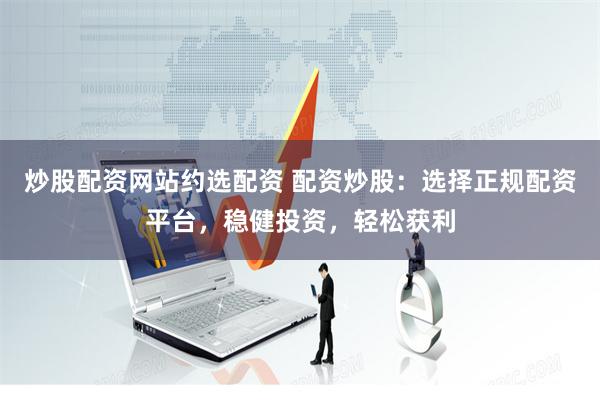 炒股配资网站约选配资 配资炒股:选择正规配资平台,稳健投资,轻松获利