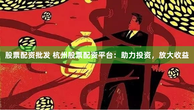 股票配资批发 杭州股票配资平台：助力投资，放大收益