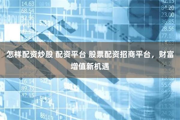 怎样配资炒股 配资平台 股票配资招商平台，财富增值新机遇