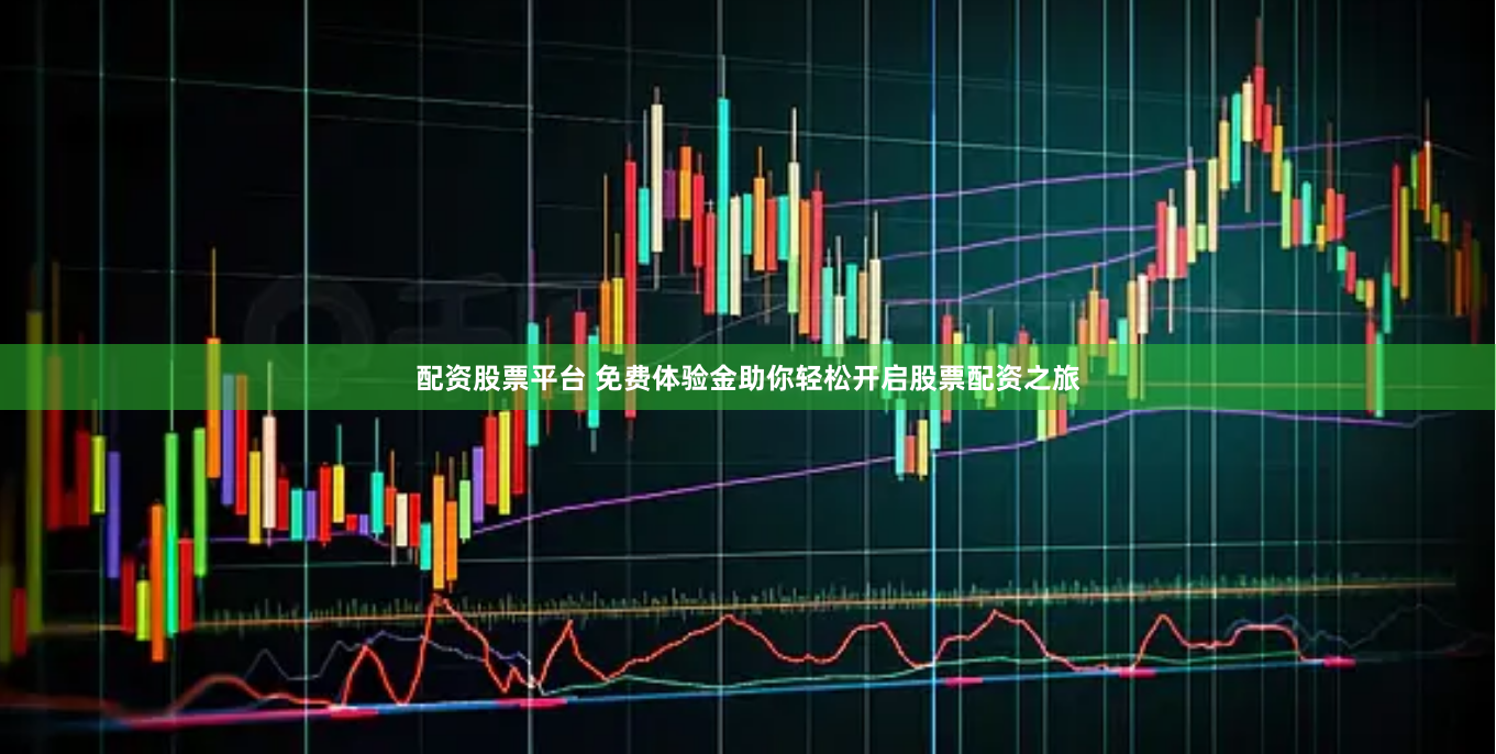 配资股票平台 免费体验金助你轻松开启股票配资之旅