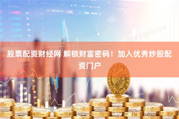 股票配资财经网 解锁财富密码！加入优秀炒股配资门户