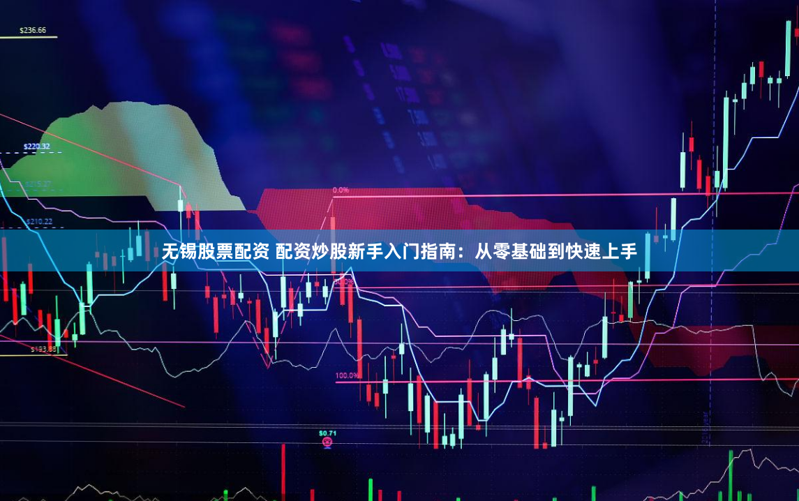 无锡股票配资 配资炒股新手入门指南：从零基础到快速上手