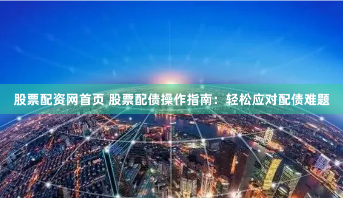 股票配资网首页 股票配债操作指南：轻松应对配债难题