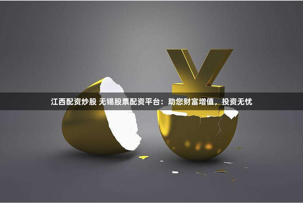 江西配资炒股 无锡股票配资平台：助您财富增值，投资无忧