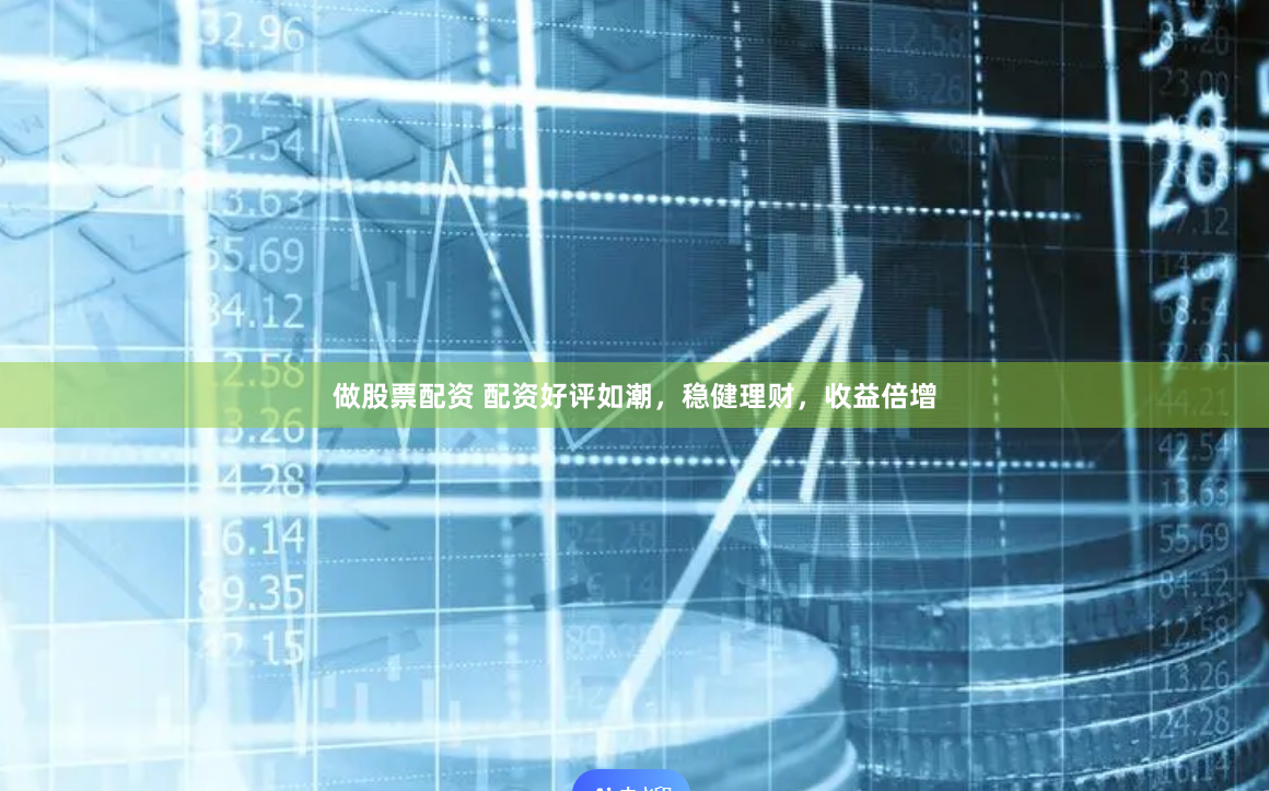 做股票配资 配资好评如潮，稳健理财，收益倍增