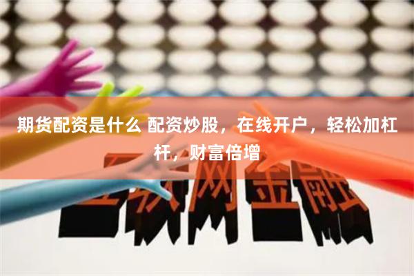 期货配资是什么 配资炒股，在线开户，轻松加杠杆，财富倍增