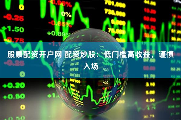 股票配资开户网 配资炒股：低门槛高收益，谨慎入场