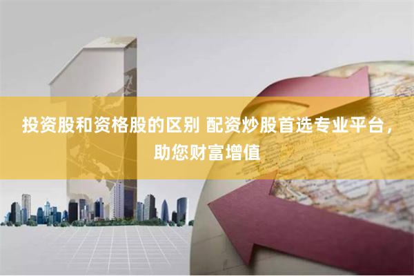 投资股和资格股的区别 配资炒股首选专业平台，助您财富增值