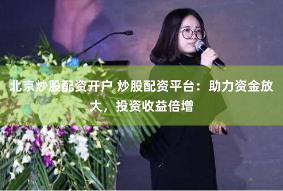 北京炒股配资开户 炒股配资平台：助力资金放大，投资收益倍增
