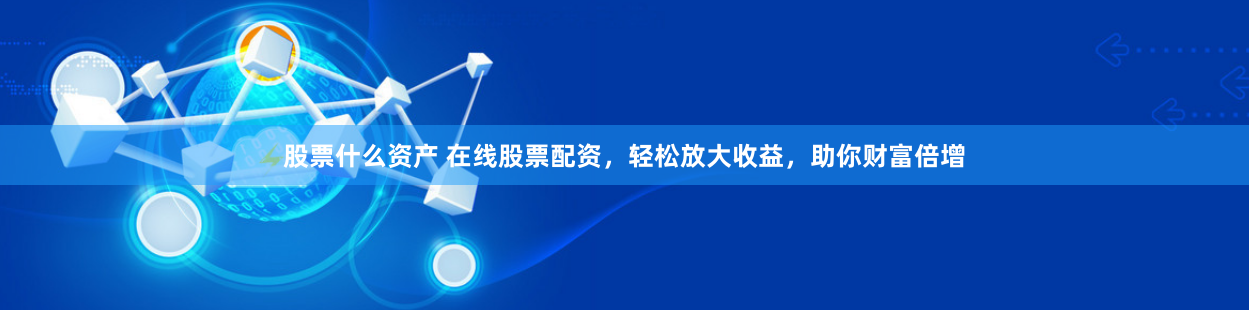 股票什么资产 在线股票配资，轻松放大收益，助你财富倍增