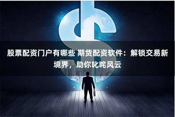 股票配资门户有哪些 期货配资软件：解锁交易新境界，助你叱咤风云