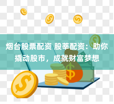 烟台股票配资 股莘配资：助你撬动股市，成就财富梦想