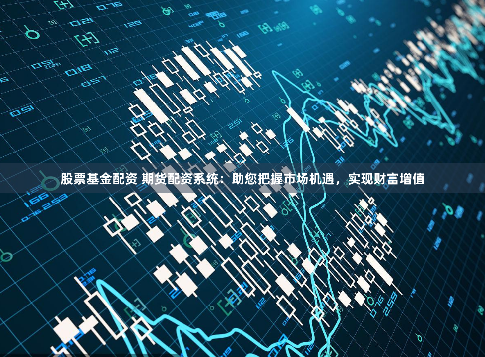 股票基金配资 期货配资系统：助您把握市场机遇，实现财富增值
