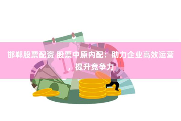 邯郸股票配资 股票中原内配：助力企业高效运营，提升竞争力
