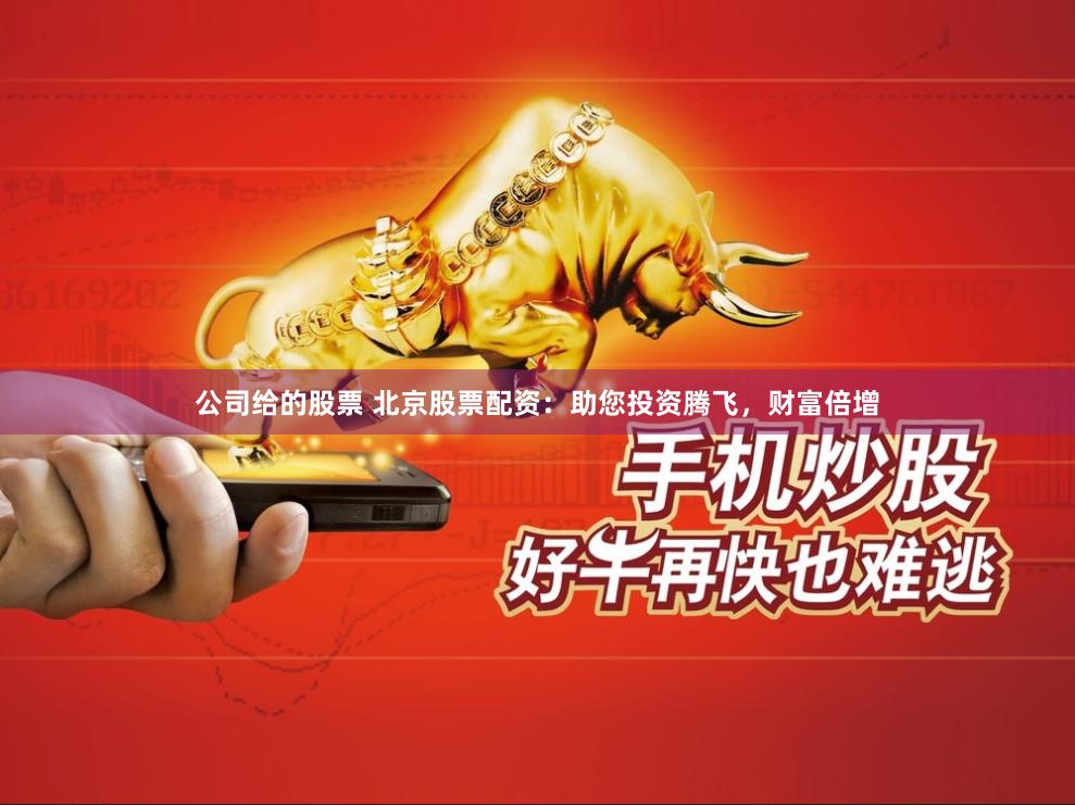 公司给的股票 北京股票配资：助您投资腾飞，财富倍增