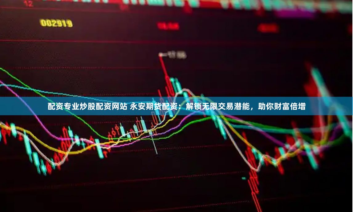配资专业炒股配资网站 永安期货配资：解锁无限交易潜能，助你财富倍增
