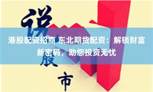 港股配资招商 东北期货配资：解锁财富新密码，助您投资无忧