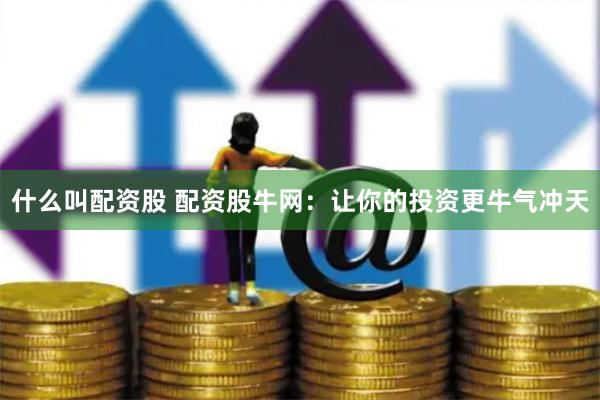 什么叫配资股 配资股牛网：让你的投资更牛气冲天