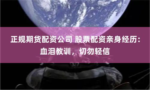 正规期货配资公司 股票配资亲身经历：血泪教训，切勿轻信