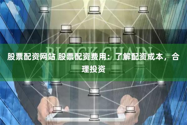 股票配资网站 股票配资费用：了解配资成本，合理投资
