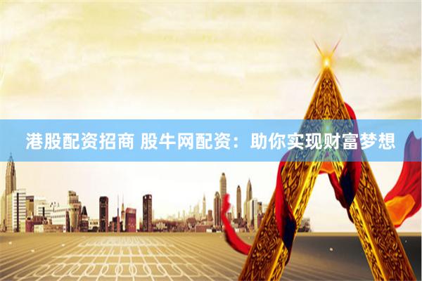 港股配资招商 股牛网配资：助你实现财富梦想