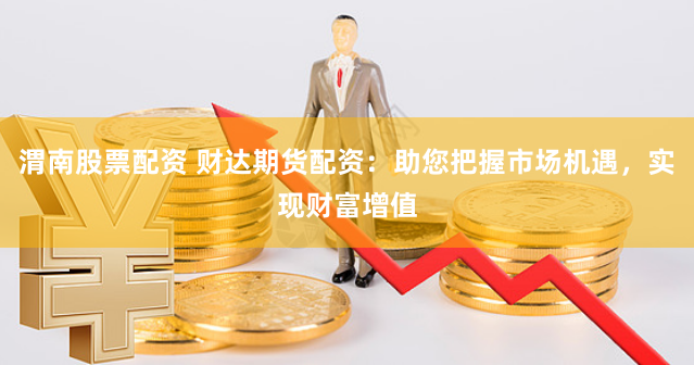 渭南股票配资 财达期货配资：助您把握市场机遇，实现财富增值